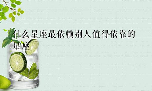 什么星座最依赖别人值得依靠的星座