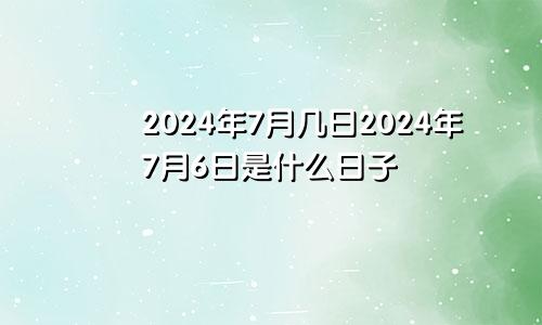 2024年7月几日2024年7月6日是什么日子