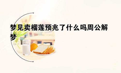 梦见卖榴莲预兆了什么吗周公解梦