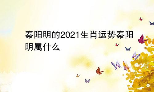 秦阳明的2021生肖运势秦阳明属什么