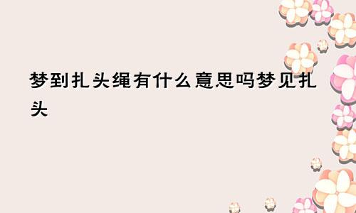 梦到扎头绳有什么意思吗梦见扎头
