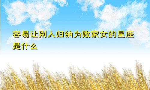 容易让别人归纳为败家女的星座是什么
