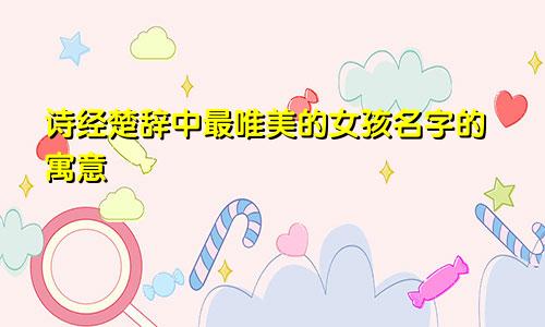 诗经楚辞中最唯美的女孩名字的寓意