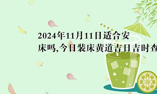 2024年11月11日适合安床吗,今日装床黄道吉日吉时查询