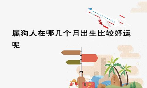 属狗人在哪几个月出生比较好运呢