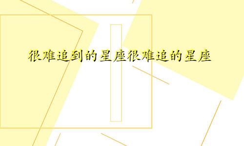 很难追到的星座很难追的星座