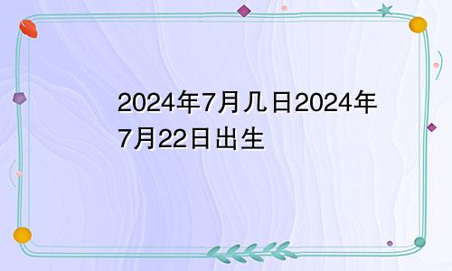 2024年7月几日2024年7月22日出生