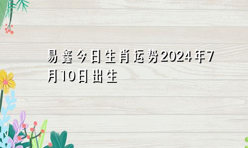 易鑫今日生肖运势2024年7月10日出生