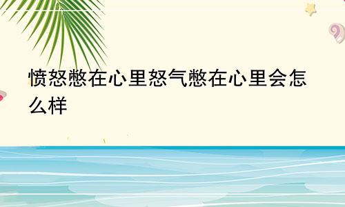 愤怒憋在心里怒气憋在心里会怎么样