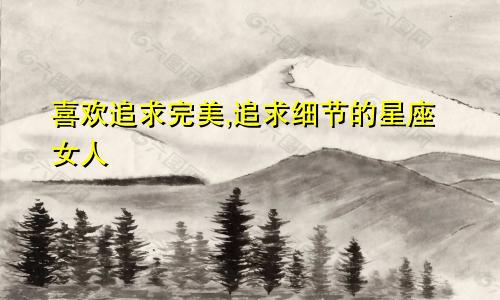 喜欢追求完美,追求细节的星座女人