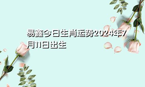 易鑫今日生肖运势2024年7月11日出生