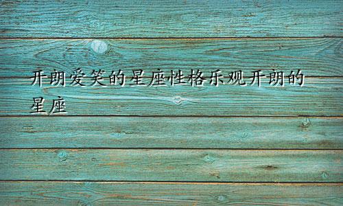 开朗爱笑的星座性格乐观开朗的星座