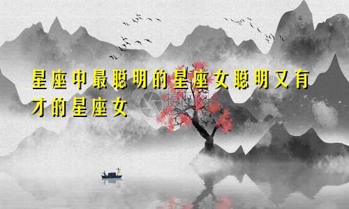 星座中最聪明的星座女聪明又有才的星座女