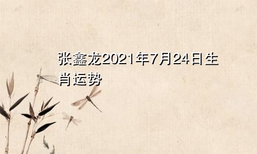 张鑫龙2021年7月24日生肖运势