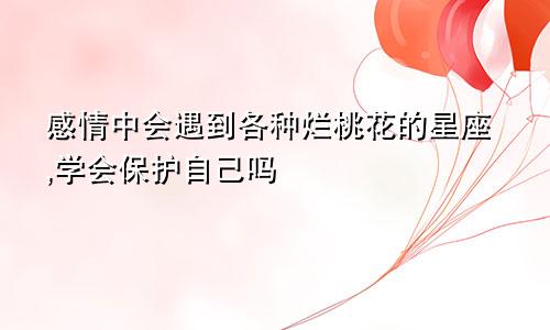 感情中会遇到各种烂桃花的星座,学会保护自己吗