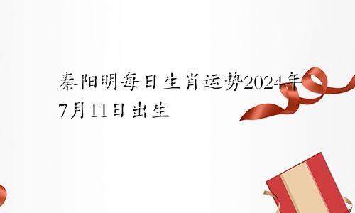 秦阳明每日生肖运势2024年7月11日出生