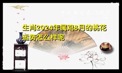 生肖2024年属鸡8月的桃花运势怎么样呢
