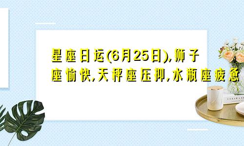 星座日运(6月25日),狮子座愉快,天秤座压抑,水瓶座疲惫