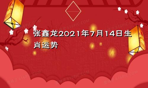 张鑫龙2021年7月14日生肖运势