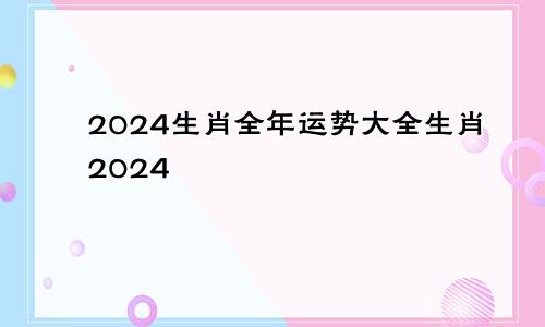 2024生肖全年运势大全生肖2024