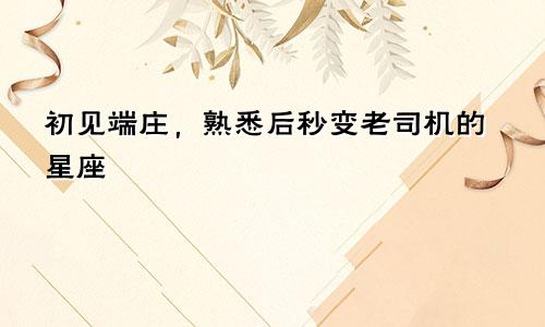 初见端庄，熟悉后秒变老司机的星座