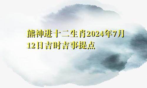 熊神进十二生肖2024年7月12日吉时吉事提点