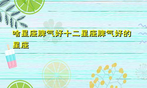 啥星座脾气好十二星座脾气好的星座