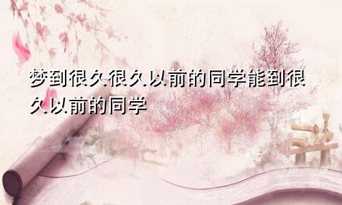 梦到很久很久以前的同学能到很久以前的同学