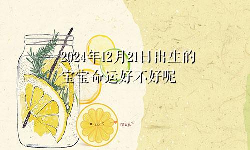 2024年12月21日出生的宝宝命运好不好呢