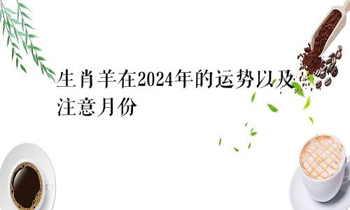 生肖羊在2024年的运势以及注意月份