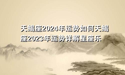 天蝎座2024年运势如何天蝎座2023年运势详解星座乐