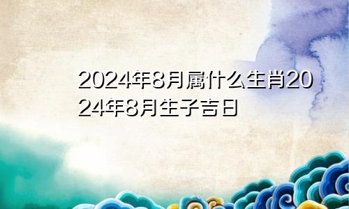 2024年8月属什么生肖2024年8月生子吉日