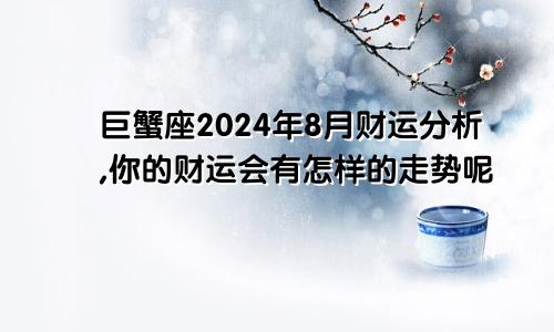 巨蟹座2024年8月财运分析,你的财运会有怎样的走势呢