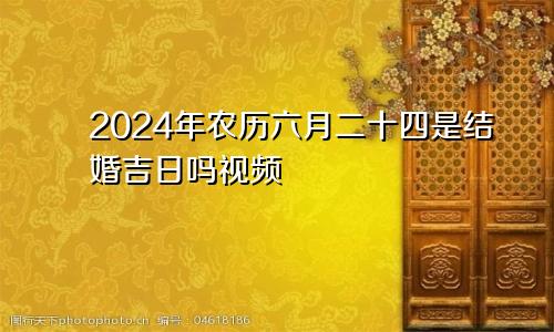 2024年农历六月二十四是结婚吉日吗视频
