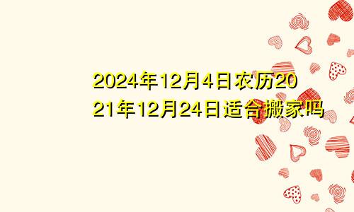 2024年12月4日农历2021年12月24日适合搬家吗