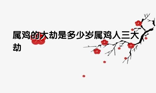 属鸡的大劫是多少岁属鸡人三大劫