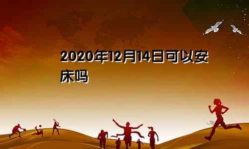 2020年12月14日可以安床吗