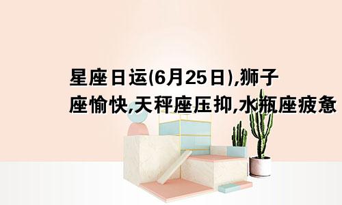 星座日运(6月25日),狮子座愉快,天秤座压抑,水瓶座疲惫