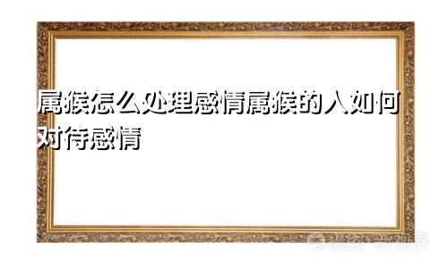 属猴怎么处理感情属猴的人如何对待感情