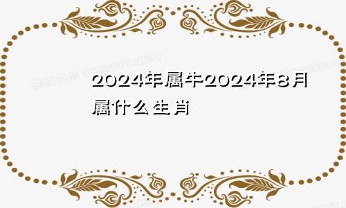 2024年属牛2024年8月属什么生肖