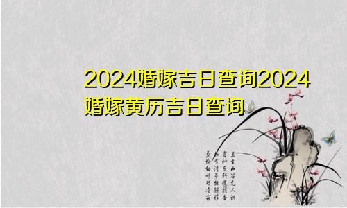 2024婚嫁吉日查询2024婚嫁黄历吉日查询