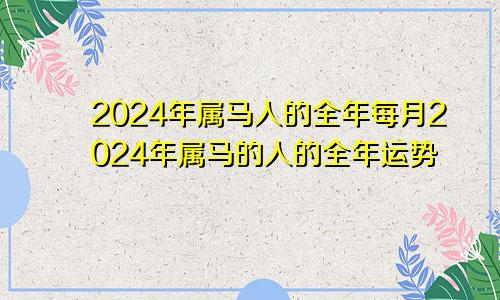 2024年属马人的全年每月2024年属马的人的全年运势