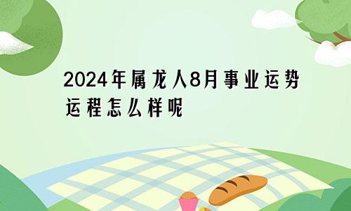 2024年属龙人8月事业运势运程怎么样呢