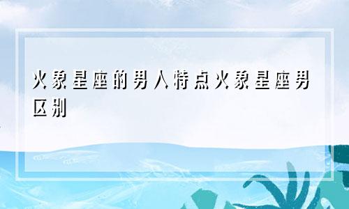 火象星座的男人特点火象星座男区别