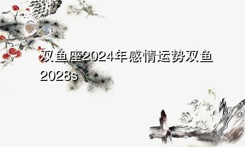 双鱼座2024年感情运势双鱼2028s