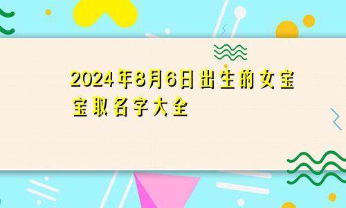 2024年8月6日出生的女宝宝取名字大全