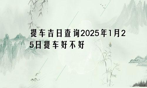 提车吉日查询2025年1月25日提车好不好