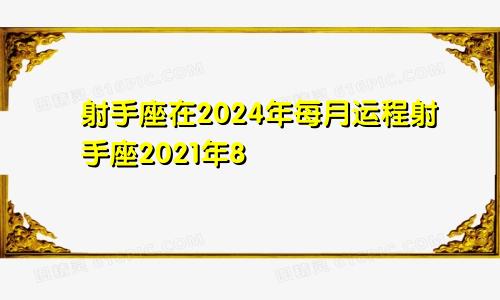 射手座在2024年每月运程射手座2021年8