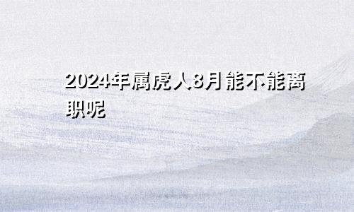 2024年属虎人8月能不能离职呢