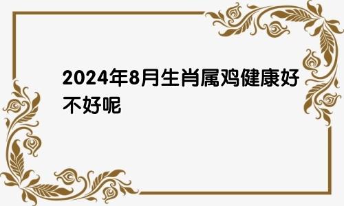 2024年8月生肖属鸡健康好不好呢